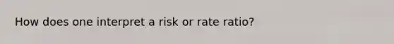 How does one interpret a risk or rate ratio?