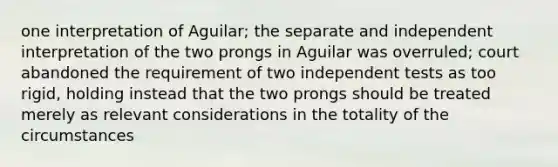 one interpretation of Aguilar; the separate and independent interpretation of the two prongs in Aguilar was overruled; court abandoned the requirement of two independent tests as too rigid, holding instead that the two prongs should be treated merely as relevant considerations in the totality of the circumstances