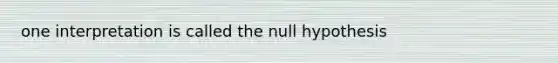 one interpretation is called the null hypothesis