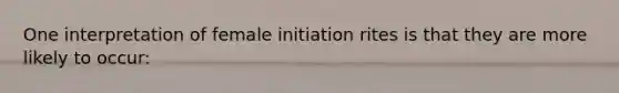 One interpretation of female initiation rites is that they are more likely to occur: