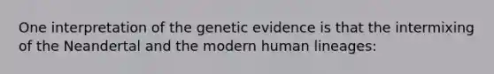 One interpretation of the genetic evidence is that the intermixing of the Neandertal and the modern human lineages: