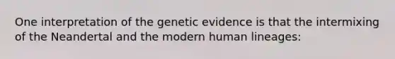 ​One interpretation of the genetic evidence is that the intermixing of the Neandertal and the modern human lineages: