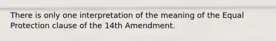 There is only one interpretation of the meaning of the Equal Protection clause of the 14th Amendment.