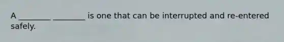 A ________ ________ is one that can be interrupted and re-entered safely.
