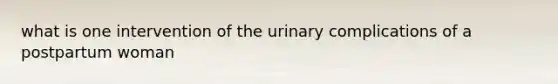 what is one intervention of the urinary complications of a postpartum woman