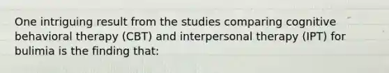 One intriguing result from the studies comparing cognitive behavioral therapy (CBT) and interpersonal therapy (IPT) for bulimia is the finding that: