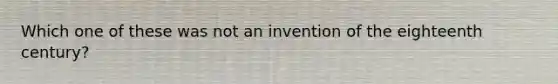 Which one of these was not an invention of the eighteenth century?