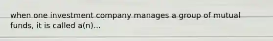 when one investment company manages a group of mutual funds, it is called a(n)...