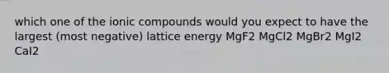 which one of the ionic compounds would you expect to have the largest (most negative) lattice energy MgF2 MgCl2 MgBr2 MgI2 CaI2