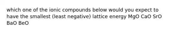 which one of the ionic compounds below would you expect to have the smallest (least negative) lattice energy MgO CaO SrO BaO BeO