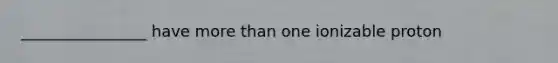 ________________ have more than one ionizable proton