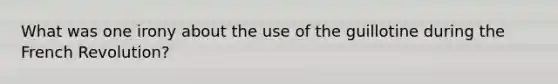 What was one irony about the use of the guillotine during the French Revolution?