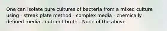 One can isolate pure cultures of bacteria from a mixed culture using - streak plate method - complex media - chemically defined media - nutrient broth - None of the above