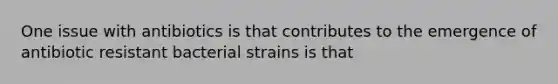 One issue with antibiotics is that contributes to the emergence of antibiotic resistant bacterial strains is that