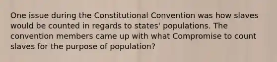 One issue during <a href='https://www.questionai.com/knowledge/knd5xy61DJ-the-constitutional-convention' class='anchor-knowledge'>the constitutional convention</a> was how slaves would be counted in regards to states' populations. The convention members came up with what Compromise to count slaves for the purpose of population?