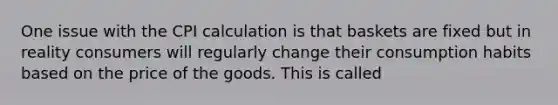 One issue with the CPI calculation is that baskets are fixed but in reality consumers will regularly change their consumption habits based on the price of the goods. This is called