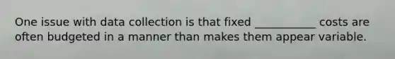 One issue with data collection is that fixed ___________ costs are often budgeted in a manner than makes them appear variable.