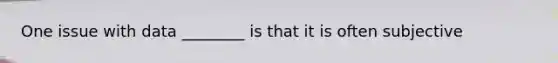 One issue with data ________ is that it is often subjective