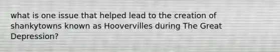 what is one issue that helped lead to the creation of shankytowns known as Hoovervilles during The Great Depression?