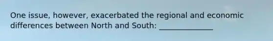 One issue, however, exacerbated the regional and economic differences between North and South: ______________