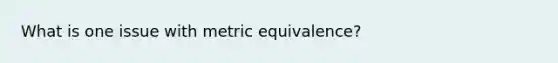 What is one issue with metric equivalence?