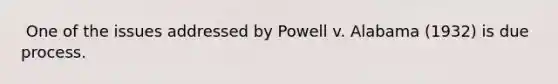 ​ One of the issues addressed by Powell v. Alabama (1932) is due process.