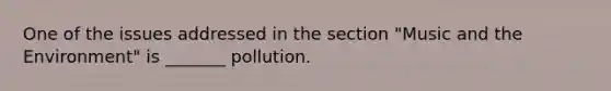 One of the issues addressed in the section "Music and the Environment" is _______ pollution.