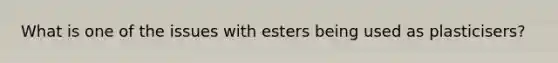 What is one of the issues with esters being used as plasticisers?