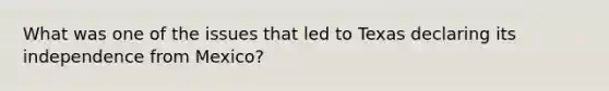 What was one of the issues that led to Texas declaring its independence from Mexico?