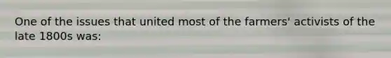 One of the issues that united most of the farmers' activists of the late 1800s was: