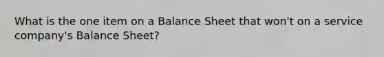 What is the one item on a Balance Sheet that won't on a service company's Balance Sheet?