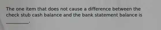 The one item that does not cause a difference between the check stub cash balance and the bank statement balance is __________.