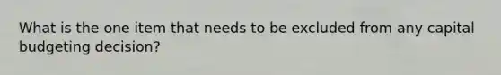 What is the one item that needs to be excluded from any capital budgeting decision?