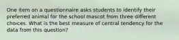 One item on a questionnaire asks students to identify their preferred animal for the school mascot from three different choices. What is the best measure of central tendency for the data from this question?