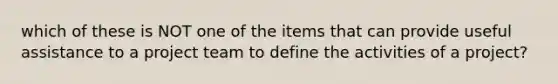 which of these is NOT one of the items that can provide useful assistance to a project team to define the activities of a project?