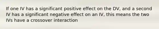 If one IV has a significant positive effect on the DV, and a second IV has a significant negative effect on an IV, this means the two IVs have a crossover interaction