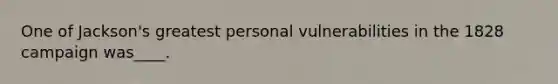 One of Jackson's greatest personal vulnerabilities in the 1828 campaign was____.