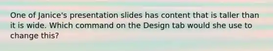 One of Janice's presentation slides has content that is taller than it is wide. Which command on the Design tab would she use to change this?