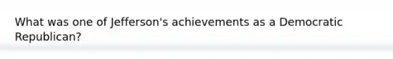 What was one of Jefferson's achievements as a Democratic Republican?