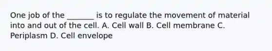 One job of the _______ is to regulate the movement of material into and out of the cell. A. Cell wall B. Cell membrane C. Periplasm D. Cell envelope