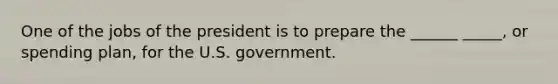 One of the jobs of the president is to prepare the ______ _____, or spending plan, for the U.S. government.