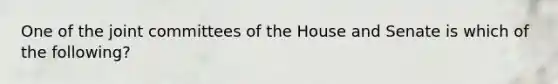 One of the joint committees of the House and Senate is which of the following?