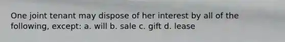 One joint tenant may dispose of her interest by all of the following, except: a. will b. sale c. gift d. lease