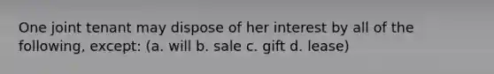 One joint tenant may dispose of her interest by all of the following, except: (a. will b. sale c. gift d. lease)