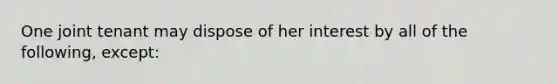 One joint tenant may dispose of her interest by all of the following, except: