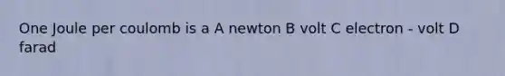 One Joule per coulomb is a A newton B volt C electron - volt D farad