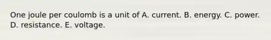 One joule per coulomb is a unit of A. current. B. energy. C. power. D. resistance. E. voltage.