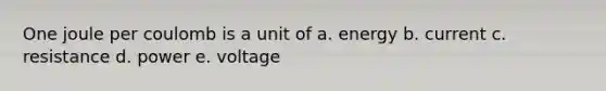 One joule per coulomb is a unit of a. energy b. current c. resistance d. power e. voltage