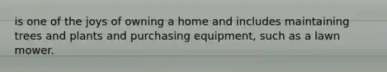 is one of the joys of owning a home and includes maintaining trees and plants and purchasing equipment, such as a lawn mower.