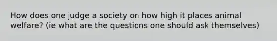 How does one judge a society on how high it places animal welfare? (ie what are the questions one should ask themselves)